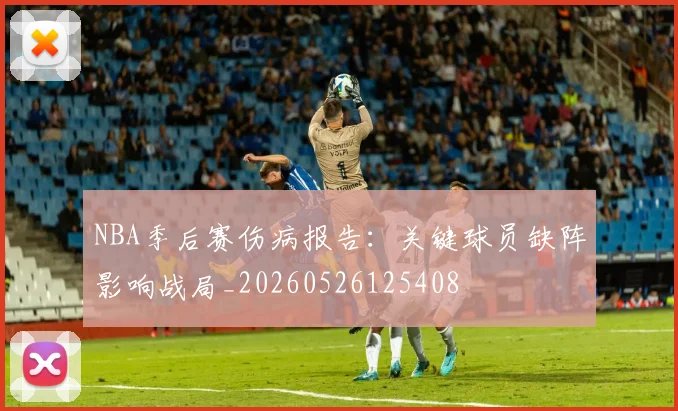 NBA季后赛伤病报告：关键球员缺阵影响战局_20260526125408