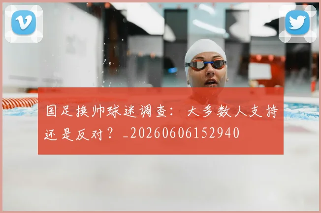 国足换帅球迷调查:大多数人支持还是反对?_20260606152940