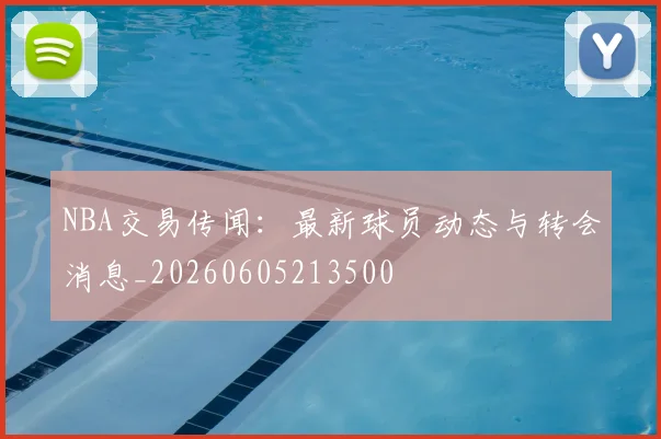 NBA交易传闻：最新球员动态与转会消息_20260605213500