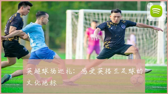 英超球场巡礼:感受英格兰足球的文化地标