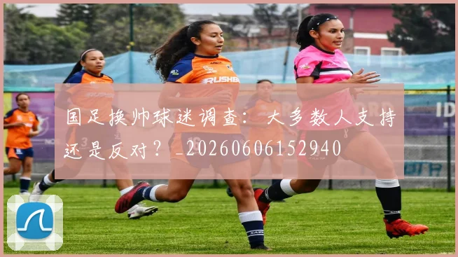 国足换帅球迷调查：大多数人支持还是反对？_20260606152940
