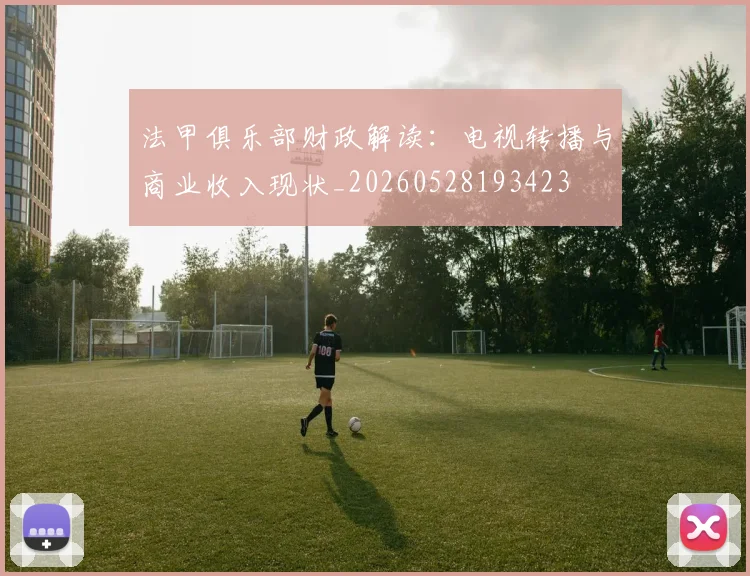 法甲俱乐部财政解读：电视转播与商业收入现状_20260528193423
