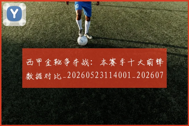 西甲金靴争夺战:本赛季十大前锋数据对比_20260523114001_20260703181937