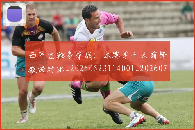 西甲金靴争夺战:本赛季十大前锋数据对比_20260523114001_20260703181937