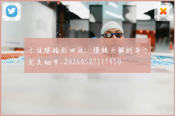 十佳球精彩回放:慢镜头解析每个完美细节_20260527111810
