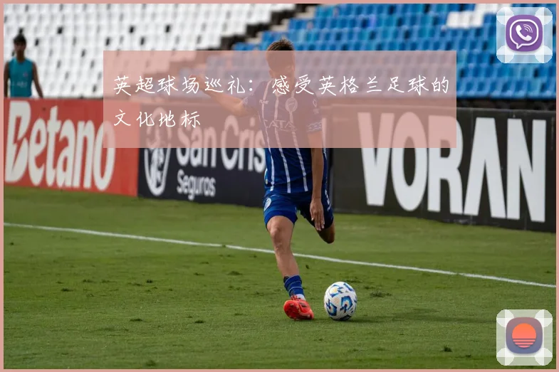 英超球场巡礼：感受英格兰足球的文化地标