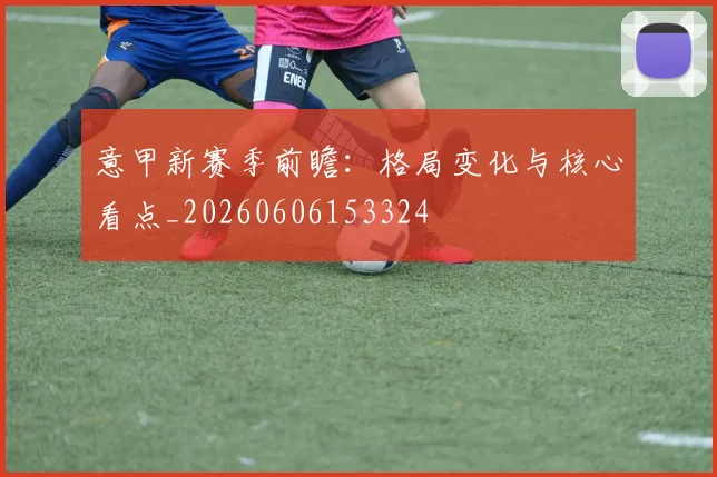 意甲新赛季前瞻:格局变化与核心看点_20260606153324