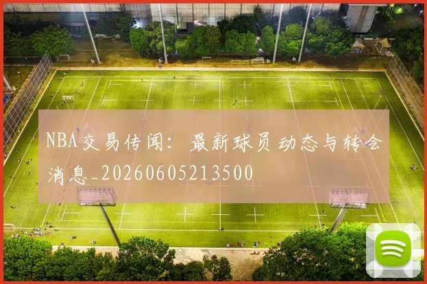 NBA交易传闻:最新球员动态与转会消息_20260605213500