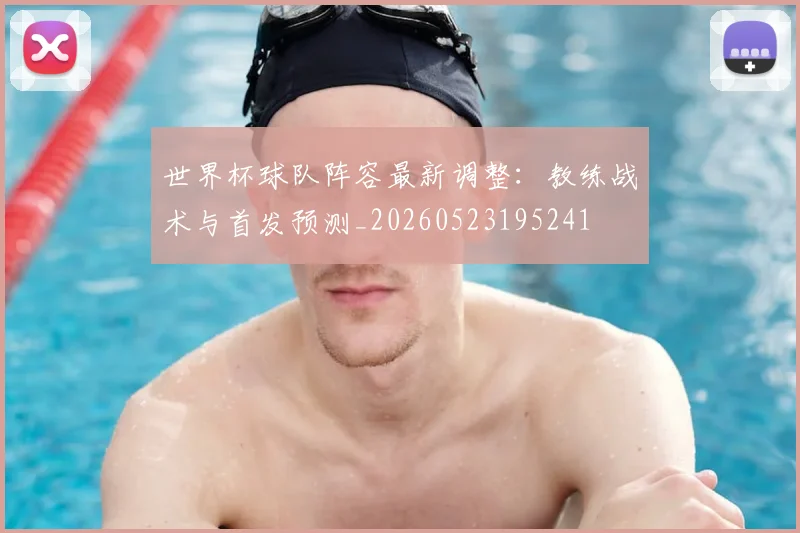 世界杯球队阵容最新调整:教练战术与首发预测_20260523195241