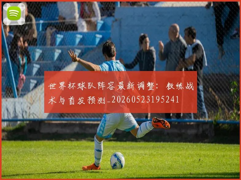 世界杯球队阵容最新调整:教练战术与首发预测_20260523195241