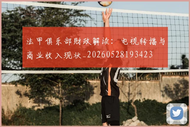 法甲俱乐部财政解读：电视转播与商业收入现状_20260528193423